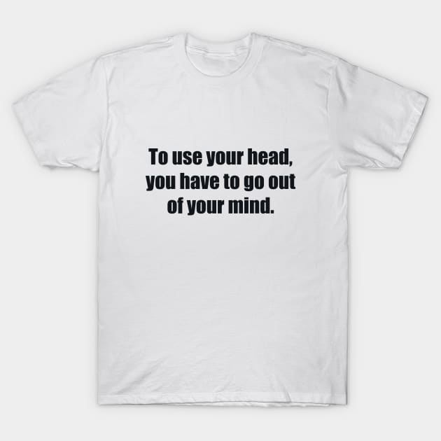 To use your head, you have to go out of your mind T-Shirt by BL4CK&WH1TE 